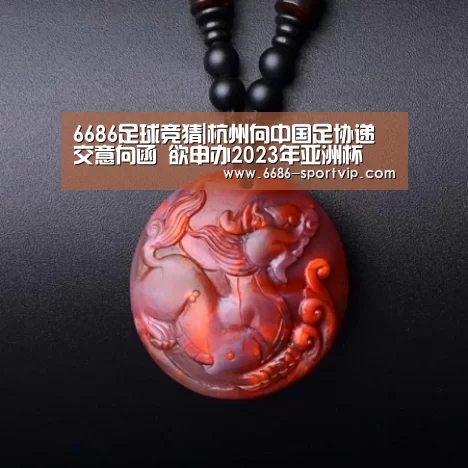 6686足球竞猜|杭州向中国足协递交意向函 欲申办2023年亚洲杯(图2) 6686体育