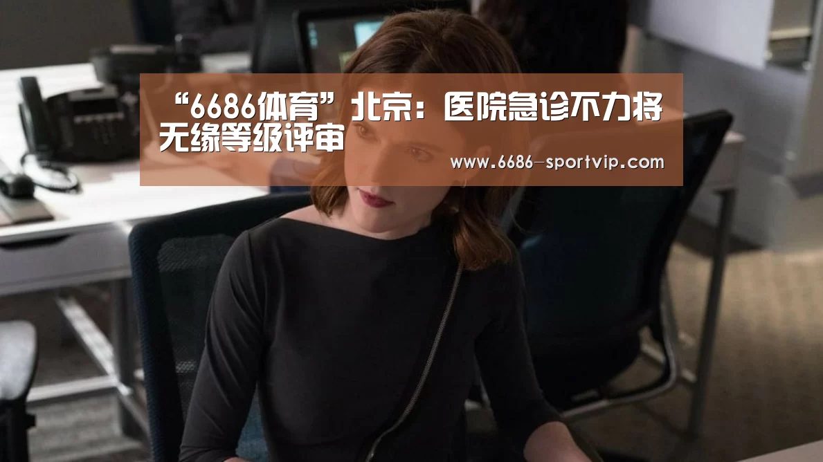“6686体育”北京：医院急诊不力将无缘等级评审