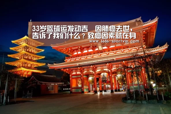 33岁篮球运发动吉喆因肺癌去世,告诉了我们什么?致癌因素就在身边_6686电竞APP(图2) 6686真人娱乐