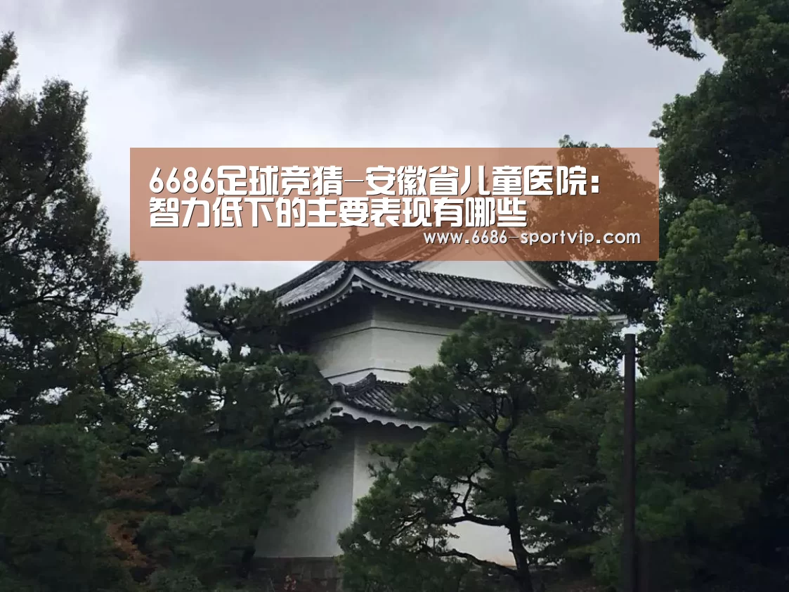 6686足球竞猜-安徽省儿童医院：智力低下的主要表现有哪些