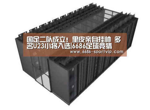 国足二队成立!里皮亲自挂帅 多名U23小将入选|6686足球竞猜(图3) 6686电竞APP