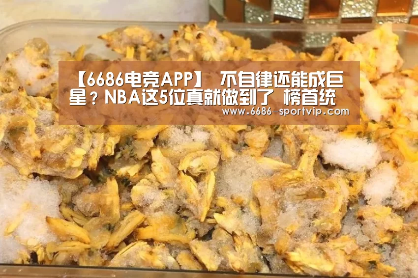 【6686电竞APP】
不自律还能成巨星？NBA这5位真就做到了 榜首统治一个时代