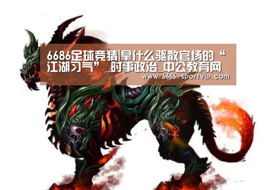 6686足球竞猜|拿什么驱散官场的“江湖习气”_时事政治_中公教育网(图2) 6686体育